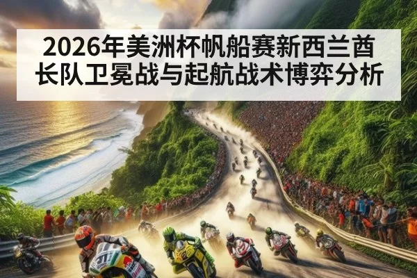 2026年美洲杯帆船赛新西兰酋长队卫冕战与起航战术博弈分析 - www.c7.com