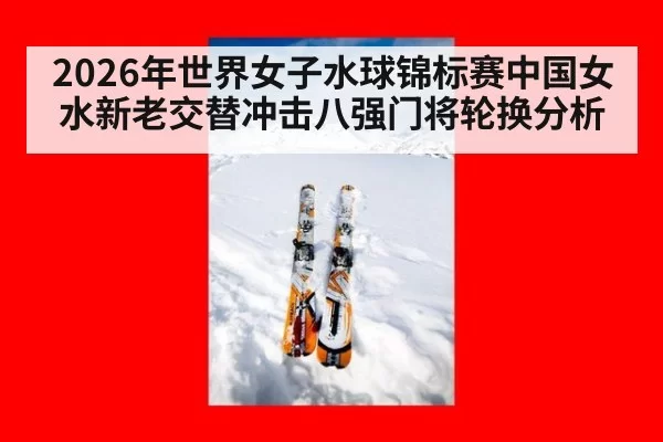 2026年世界女子水球锦标赛中国女水新老交替冲击八强门将轮换分析