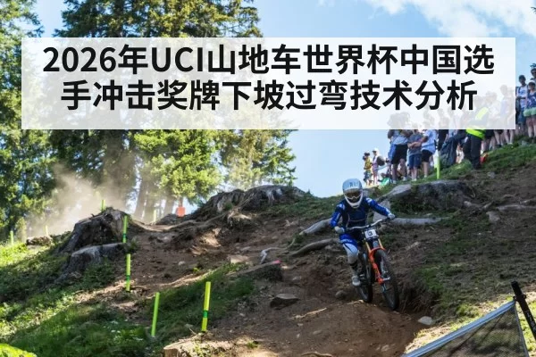 2026年UCI山地车世界杯中国选手冲击奖牌下坡过弯技术分析